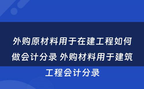 外购原材料用于在建工程如何做会计分录 外购材料用于建筑工程会计分录