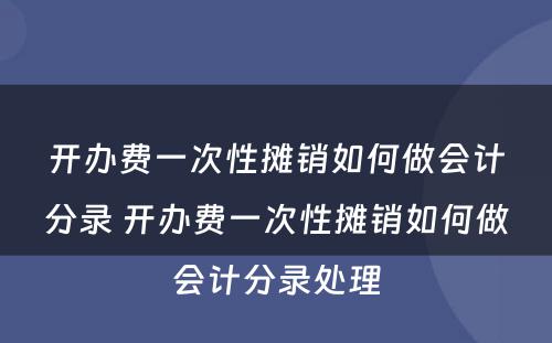 开办费一次性摊销如何做会计分录 开办费一次性摊销如何做会计分录处理