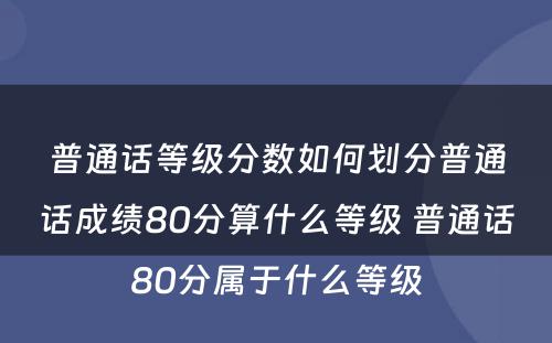 普通话等级分数如何划分普通话成绩80分算什么等级 普通话80分属于什么等级