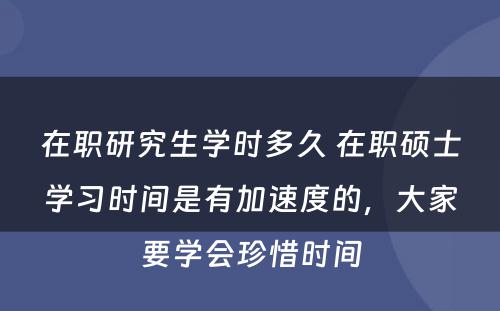 在职研究生学时多久 在职硕士学习时间是有加速度的，大家要学会珍惜时间