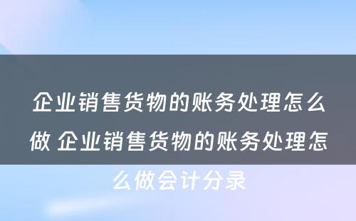 企业销售货物的账务处理怎么做 企业销售货物的账务处理怎么做会计分录