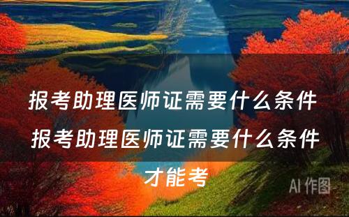 报考助理医师证需要什么条件 报考助理医师证需要什么条件才能考