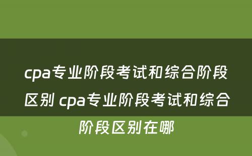 cpa专业阶段考试和综合阶段区别 cpa专业阶段考试和综合阶段区别在哪