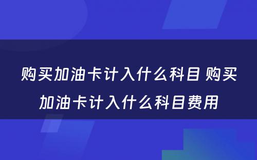 购买加油卡计入什么科目 购买加油卡计入什么科目费用