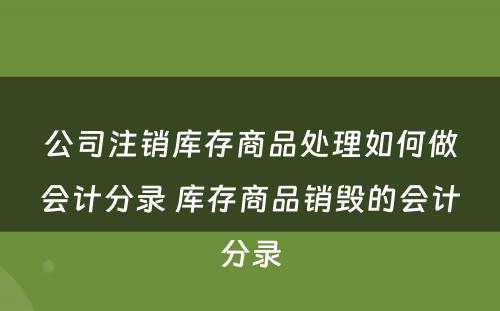 公司注销库存商品处理如何做会计分录 库存商品销毁的会计分录