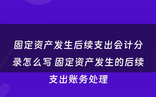 固定资产发生后续支出会计分录怎么写 固定资产发生的后续支出账务处理