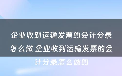 企业收到运输发票的会计分录怎么做 企业收到运输发票的会计分录怎么做的