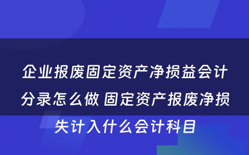 企业报废固定资产净损益会计分录怎么做 固定资产报废净损失计入什么会计科目