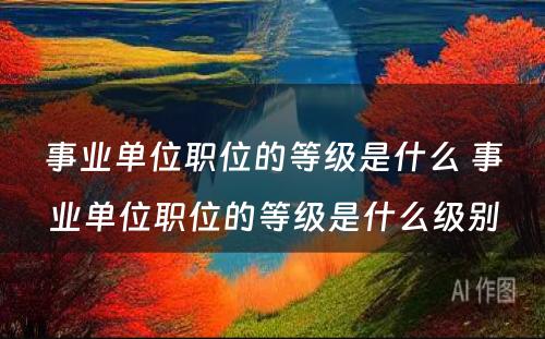 事业单位职位的等级是什么 事业单位职位的等级是什么级别