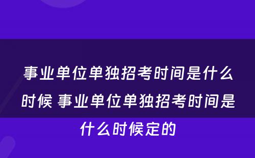 事业单位单独招考时间是什么时候 事业单位单独招考时间是什么时候定的