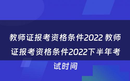 教师证报考资格条件2022 教师证报考资格条件2022下半年考试时间