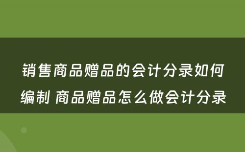 销售商品赠品的会计分录如何编制 商品赠品怎么做会计分录