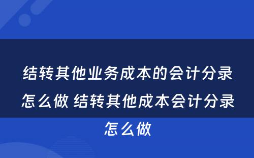结转其他业务成本的会计分录怎么做 结转其他成本会计分录怎么做