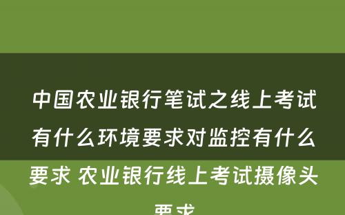 中国农业银行笔试之线上考试有什么环境要求对监控有什么要求 农业银行线上考试摄像头要求