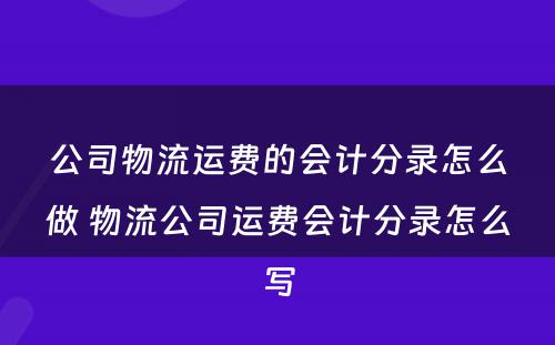 公司物流运费的会计分录怎么做 物流公司运费会计分录怎么写