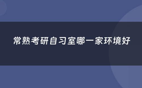 常熟考研自习室哪一家环境好