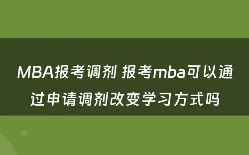 MBA报考调剂 报考mba可以通过申请调剂改变学习方式吗