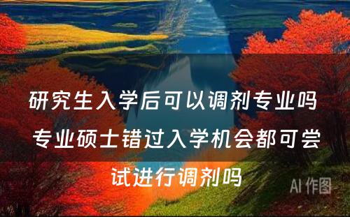 研究生入学后可以调剂专业吗 专业硕士错过入学机会都可尝试进行调剂吗