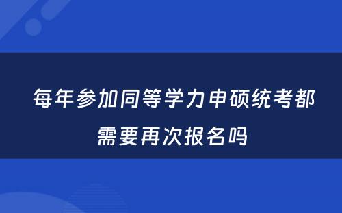  每年参加同等学力申硕统考都需要再次报名吗