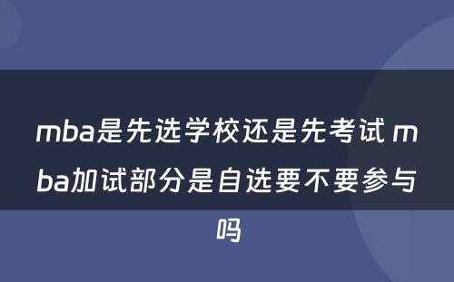 mba是先选学校还是先考试 mba加试部分是自选要不要参与吗