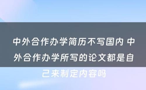 中外合作办学简历不写国内 中外合作办学所写的论文都是自己来制定内容吗