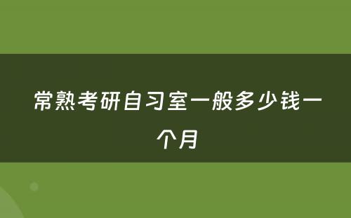 常熟考研自习室一般多少钱一个月