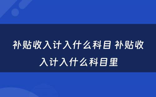 补贴收入计入什么科目 补贴收入计入什么科目里