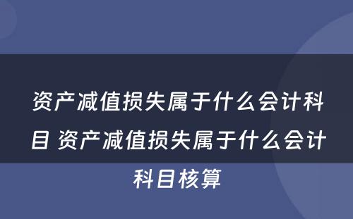 资产减值损失属于什么会计科目 资产减值损失属于什么会计科目核算