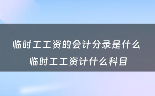 临时工工资的会计分录是什么 临时工工资计什么科目