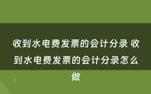 收到水电费发票的会计分录 收到水电费发票的会计分录怎么做