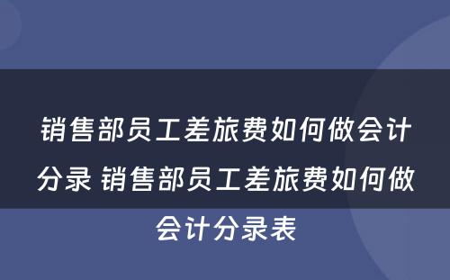 销售部员工差旅费如何做会计分录 销售部员工差旅费如何做会计分录表