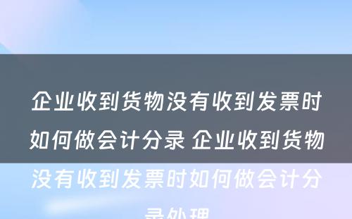 企业收到货物没有收到发票时如何做会计分录 企业收到货物没有收到发票时如何做会计分录处理