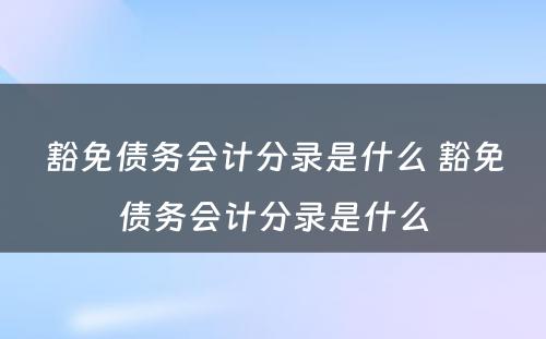 豁免债务会计分录是什么 豁免债务会计分录是什么