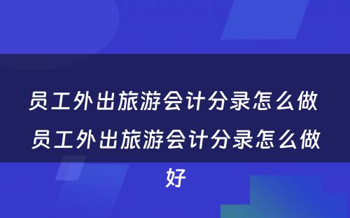 员工外出旅游会计分录怎么做 员工外出旅游会计分录怎么做好