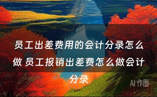 员工出差费用的会计分录怎么做 员工报销出差费怎么做会计分录