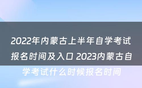2022年内蒙古上半年自学考试报名时间及入口 2023内蒙古自学考试什么时候报名时间