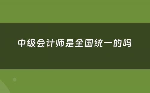 中级会计师是全国统一的吗 