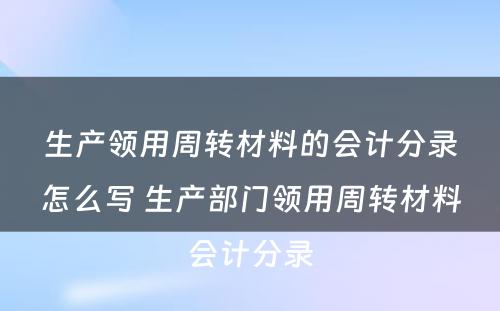 生产领用周转材料的会计分录怎么写 生产部门领用周转材料会计分录