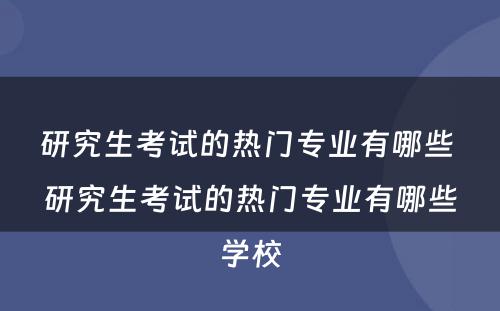 研究生考试的热门专业有哪些 研究生考试的热门专业有哪些学校