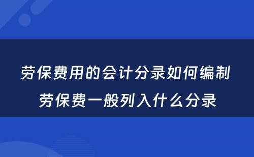 劳保费用的会计分录如何编制 劳保费一般列入什么分录