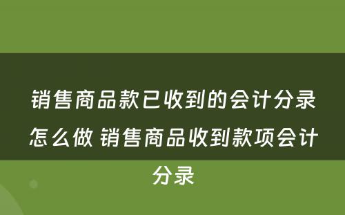 销售商品款已收到的会计分录怎么做 销售商品收到款项会计分录