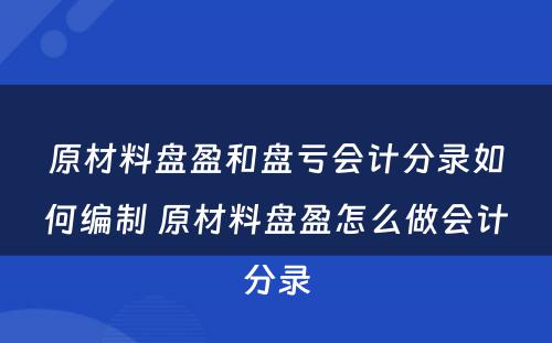 原材料盘盈和盘亏会计分录如何编制 原材料盘盈怎么做会计分录