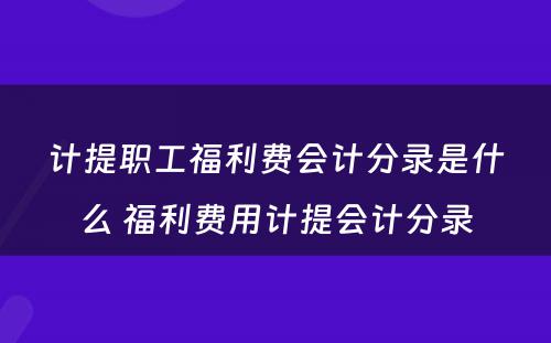 计提职工福利费会计分录是什么 福利费用计提会计分录