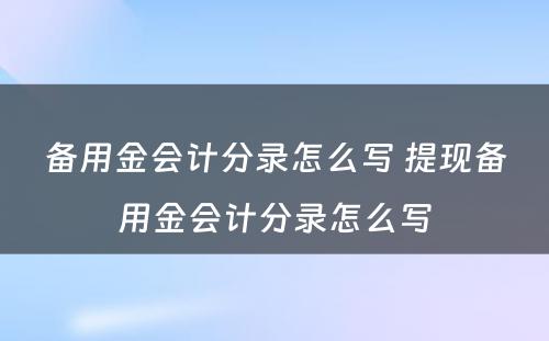 备用金会计分录怎么写 提现备用金会计分录怎么写