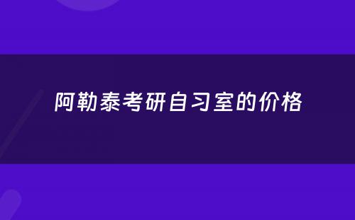 阿勒泰考研自习室的价格