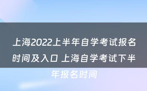 上海2022上半年自学考试报名时间及入口 上海自学考试下半年报名时间