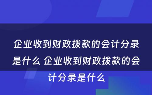 企业收到财政拨款的会计分录是什么 企业收到财政拨款的会计分录是什么