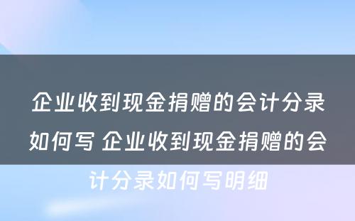 企业收到现金捐赠的会计分录如何写 企业收到现金捐赠的会计分录如何写明细