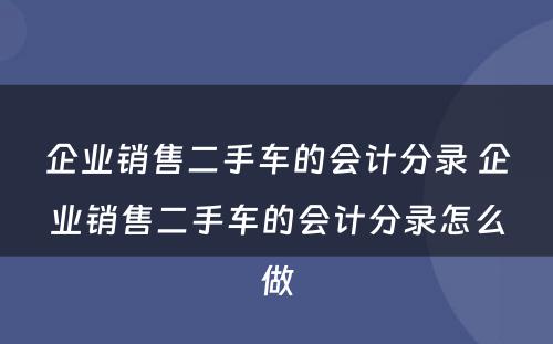 企业销售二手车的会计分录 企业销售二手车的会计分录怎么做