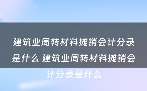 建筑业周转材料摊销会计分录是什么 建筑业周转材料摊销会计分录是什么